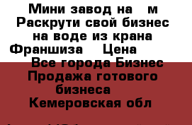 Мини завод на 30м.Раскрути свой бизнес на воде из крана.Франшиза. › Цена ­ 105 000 - Все города Бизнес » Продажа готового бизнеса   . Кемеровская обл.